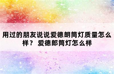 用过的朋友说说爱德朗筒灯质量怎么样？ 爱德郎筒灯怎么样